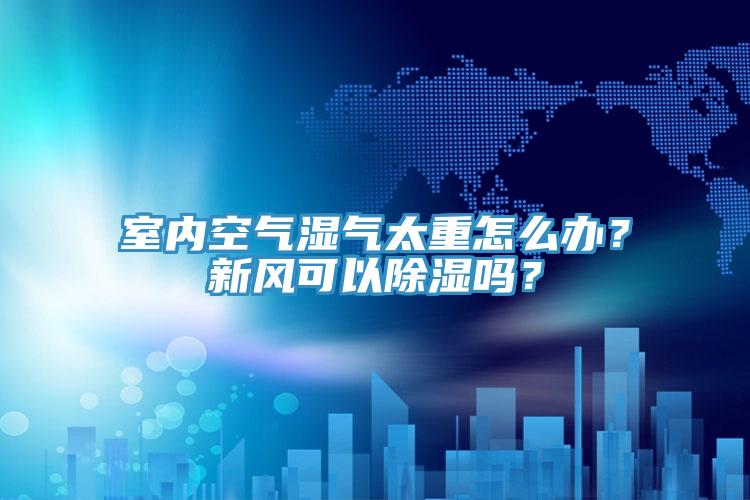 室內(nèi)空氣濕氣太重怎么辦?新風(fēng)可以除濕嗎?