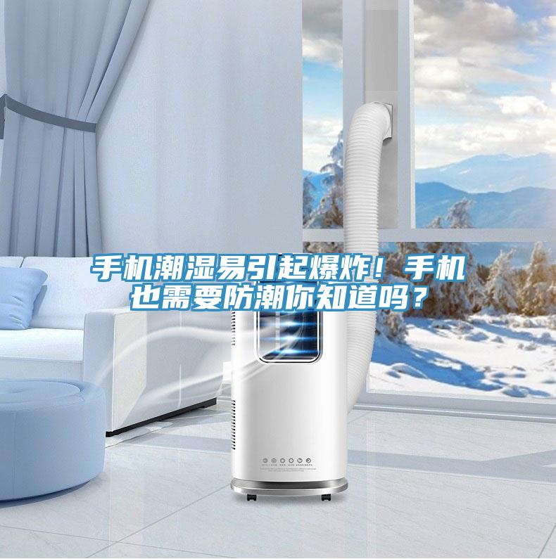 手機(jī)潮濕易引起爆炸！手機(jī)也需要防潮你知道嗎？