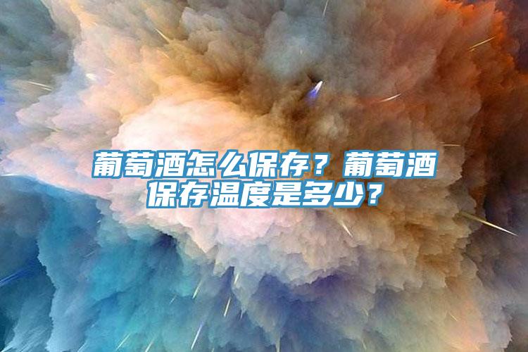 葡萄酒怎么保存?葡萄酒保存溫度是多少?